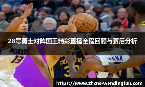 28号勇士对阵国王精彩直播全程回顾与赛后分析